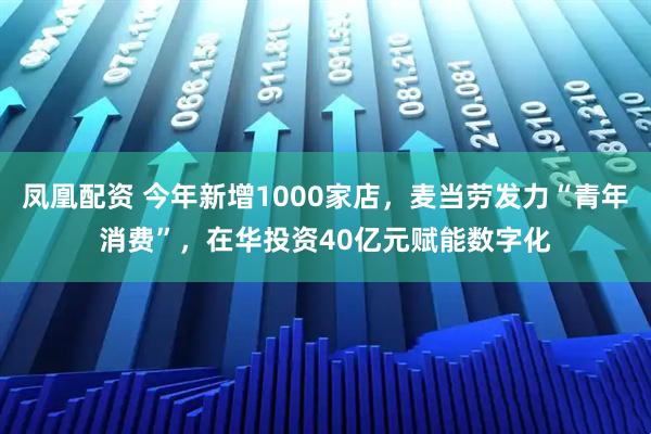 凤凰配资 今年新增1000家店,麦当劳发力“青年消费”,在华投资40亿元赋能数字化