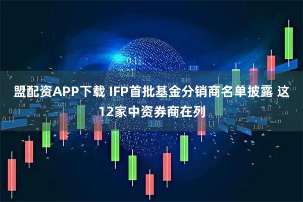 盟配资APP下载 IFP首批基金分销商名单披露 这12家中资券商在列