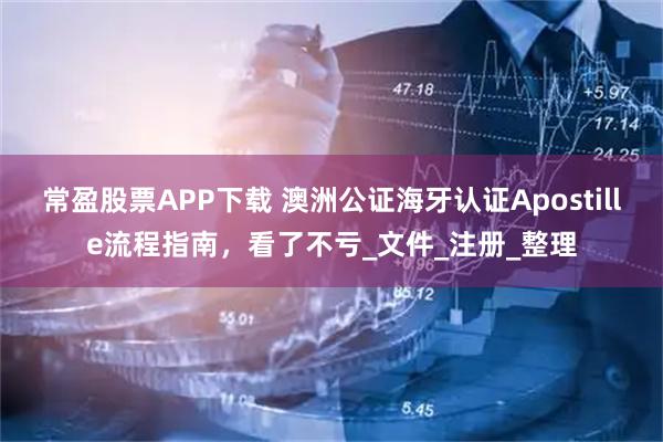 常盈股票APP下载 澳洲公证海牙认证Apostille流程指南,看了不亏_文件_注册_整理