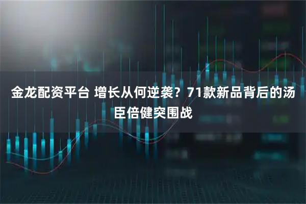 金龙配资平台 增长从何逆袭?71款新品背后的汤臣倍健突围战