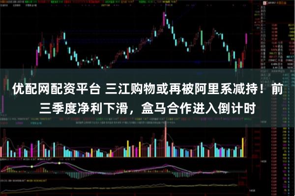 优配网配资平台 三江购物或再被阿里系减持!前三季度净利下滑,盒马合作进入倒计时