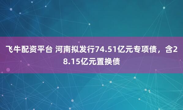 飞牛配资平台 河南拟发行74.51亿元专项债,含28.15亿元置换债