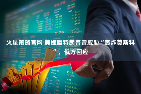 火星策略官网 美媒曝特朗普曾威胁“轰炸莫斯科”,俄方回应