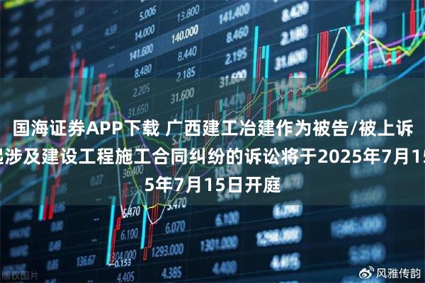 国海证券APP下载 广西建工冶建作为被告/被上诉人的1起涉及建设工程施工合同纠纷的诉讼将于2025年7月15日开庭