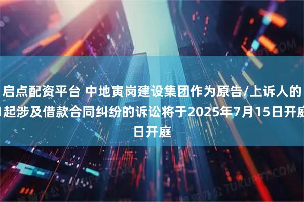 启点配资平台 中地寅岗建设集团作为原告/上诉人的1起涉及借款合同纠纷的诉讼将于2025年7月15日开庭