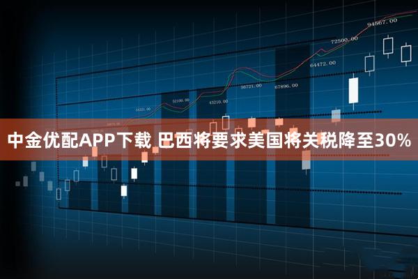 中金优配APP下载 巴西将要求美国将关税降至30%