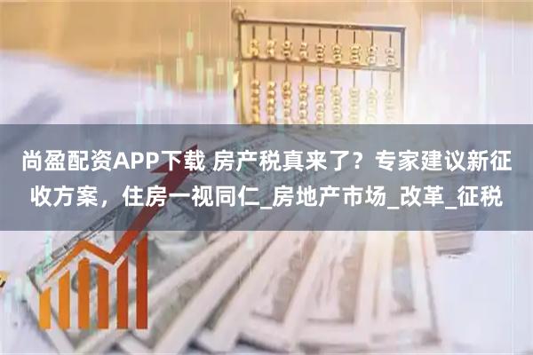 尚盈配资APP下载 房产税真来了?专家建议新征收方案,住房一视同仁_房地产市场_改革_征税