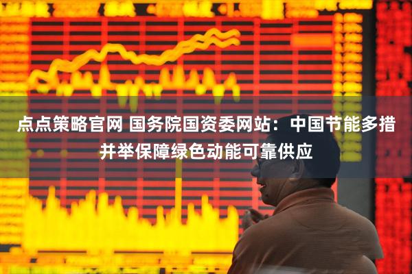 点点策略官网 国务院国资委网站:中国节能多措并举保障绿色动能可靠供应