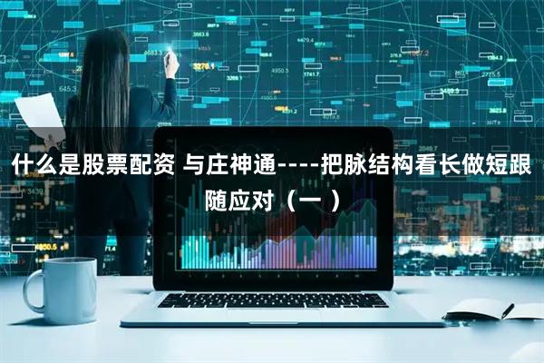 什么是股票配资 与庄神通----把脉结构看长做短跟随应对（一 ）