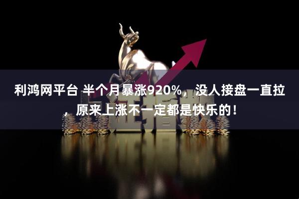 利鸿网平台 半个月暴涨920%，没人接盘一直拉，原来上涨不一定都是快乐的！