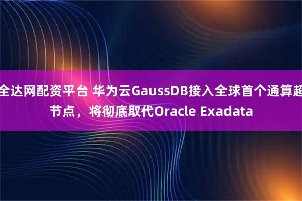 全达网配资平台 华为云GaussDB接入全球首个通算超节点,将彻底取代Oracle Exadata