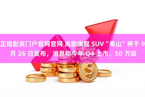 正规配资门户官网官网 岚图旗舰 SUV“泰山”将于 9 月 26 日发布,消息称今年 Q4 上市、50 万级