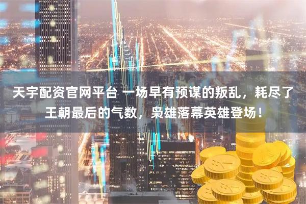 天宇配资官网平台 一场早有预谋的叛乱,耗尽了王朝最后的气数,枭雄落幕英雄登场!