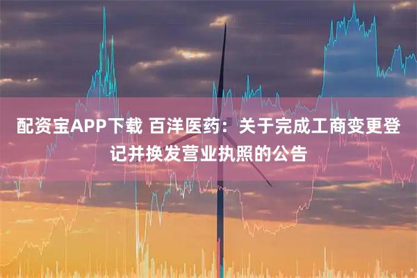 配资宝APP下载 百洋医药：关于完成工商变更登记并换发营业执照的公告