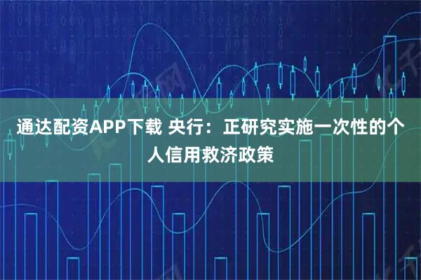 通达配资APP下载 央行:正研究实施一次性的个人信用救济政策