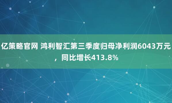 亿策略官网 鸿利智汇第三季度归母净利润6043万元,同比增长413.8%
