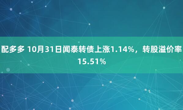 配多多 10月31日闻泰转债上涨1.14%,转股溢价率15.51%