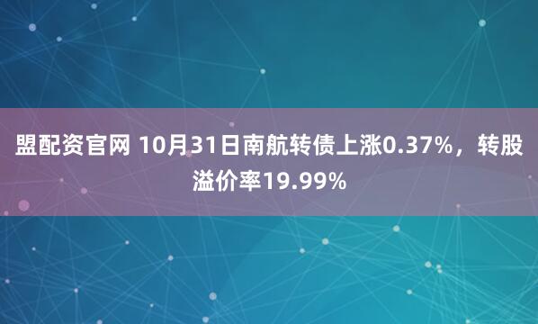 盟配资官网 10月31日南航转债上涨0.37%,转股溢价率19.99%