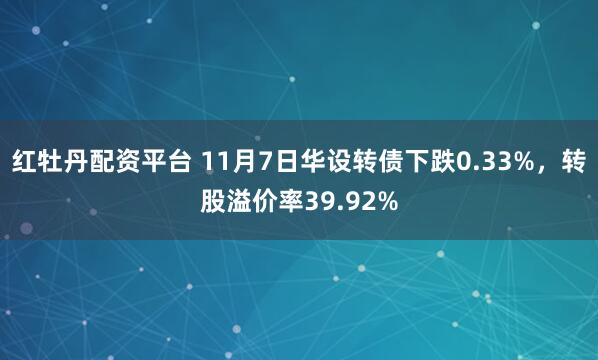 红牡丹配资平台 11月7日华设转债下跌0.33%,转股溢价率39.92%