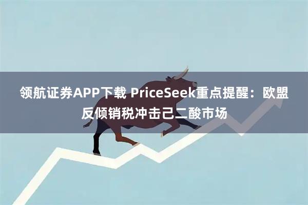 领航证券APP下载 PriceSeek重点提醒：欧盟反倾销税冲击己二酸市场