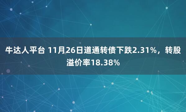 牛达人平台 11月26日道通转债下跌2.31%，转股溢价率18.38%