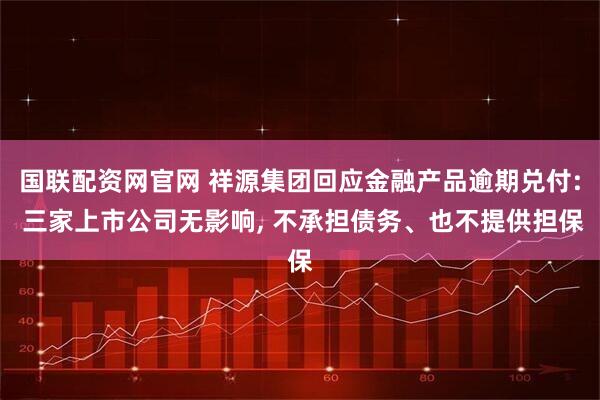 国联配资网官网 祥源集团回应金融产品逾期兑付: 三家上市公司无影响, 不承担债务、也不提供担保