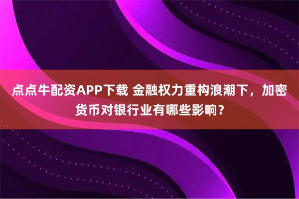 点点牛配资APP下载 金融权力重构浪潮下,加密货币对银行业有哪些影响?