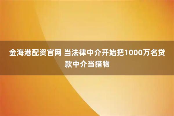 金海港配资官网 当法律中介开始把1000万名贷款中介当猎物