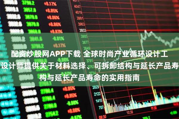 配资炒股网APP下载 全球时尚产业循环设计工具包发布，为设计师提供关于材料选择、可拆卸结构与延长产品寿命的实用指南