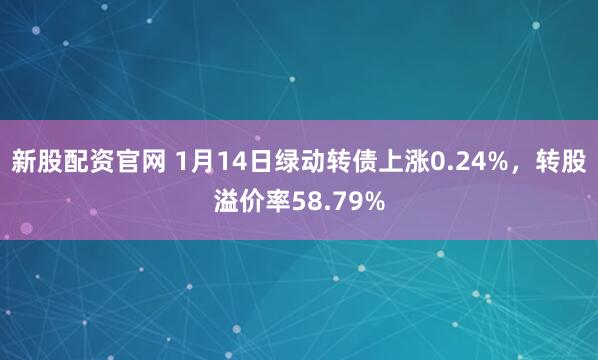 新股配资官网 1月14日绿动转债上涨0.24%，转股溢价率58.79%