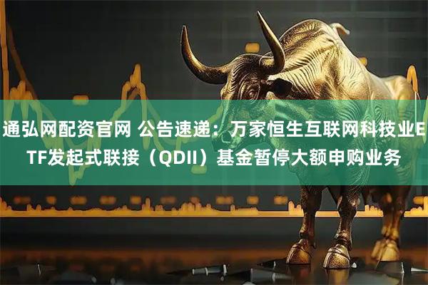 通弘网配资官网 公告速递:万家恒生互联网科技业ETF发起式联接(QDII)基金暂停大额申购业务