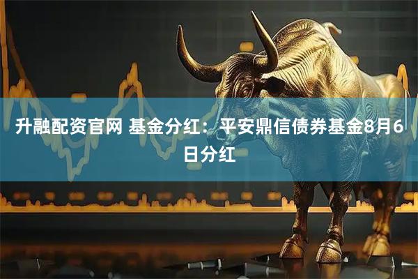升融配资官网 基金分红:平安鼎信债券基金8月6日分红