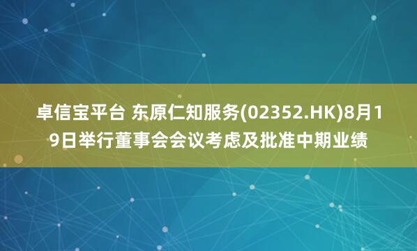 卓信宝平台 东原仁知服务(02352.HK)8月19日举行董事会会议考虑及批准中期业绩