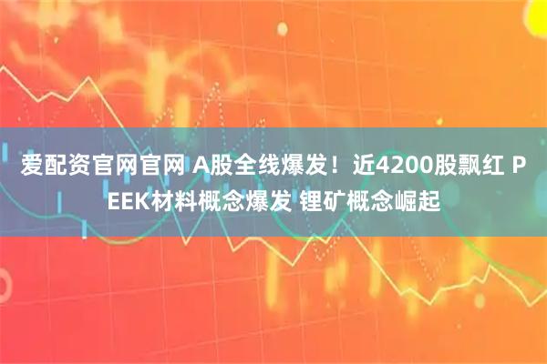 爱配资官网官网 A股全线爆发！近4200股飘红 PEEK材料概念爆发 锂矿概念崛起