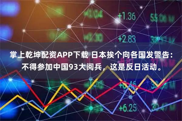 掌上乾坤配资APP下载 日本挨个向各国发警告:不得参加中国93大阅兵,这是反日活动。