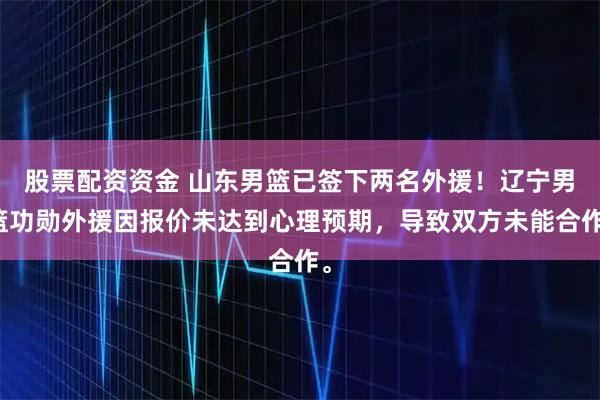 股票配资资金 山东男篮已签下两名外援！辽宁男篮功勋外援因报价未达到心理预期，导致双方未能合作。