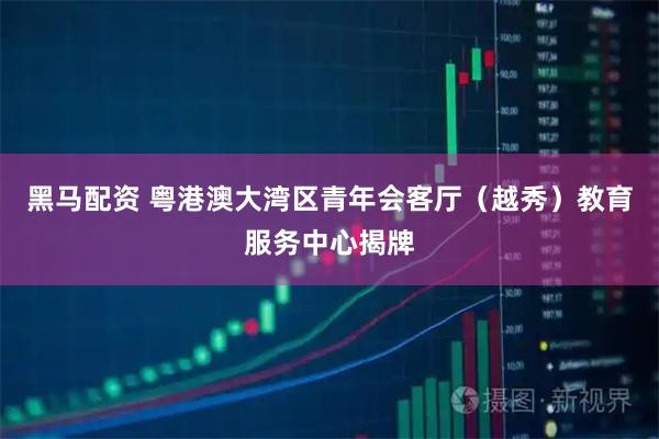 黑马配资 粤港澳大湾区青年会客厅（越秀）教育服务中心揭牌
